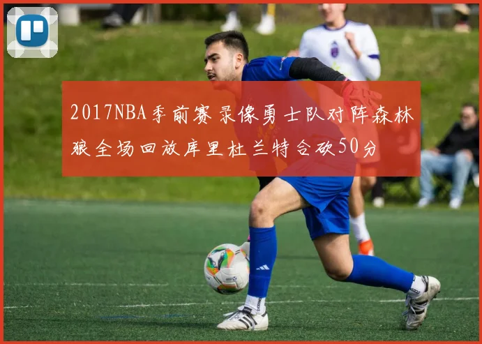 2017NBA季前赛录像勇士队对阵森林狼全场回放库里杜兰特合砍50分