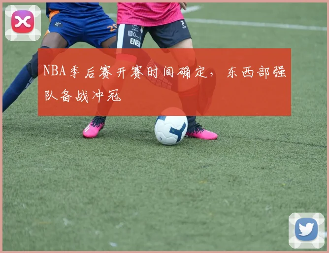 NBA季后赛开赛时间确定,东西部强队备战冲冠