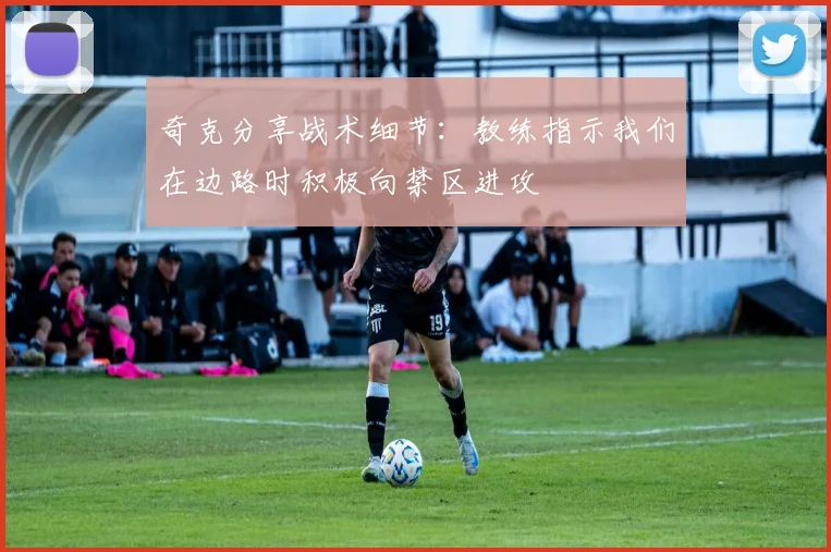 奇克分享战术细节：教练指示我们在边路时积极向禁区进攻