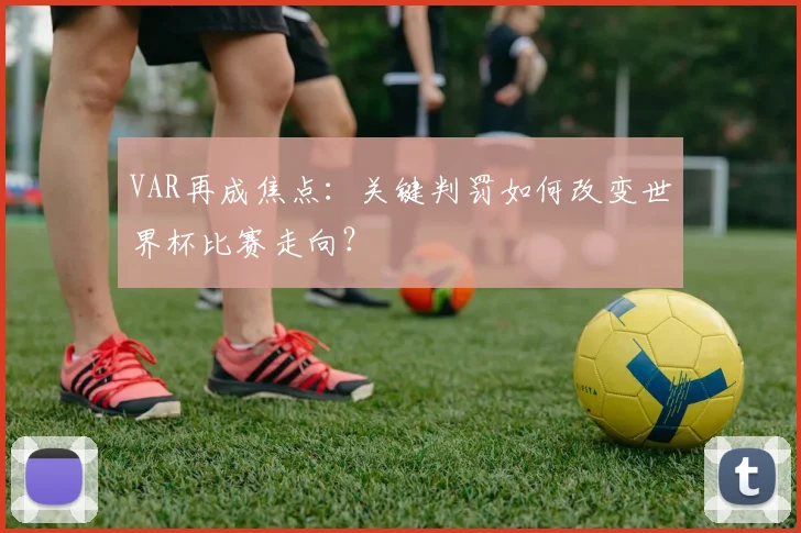 VAR再成焦点:关键判罚如何改变世界杯比赛走向?