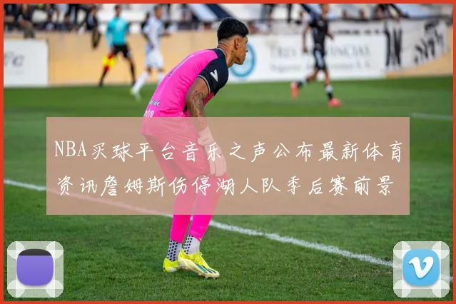 NBA买球平台音乐之声公布最新体育资讯詹姆斯伤停湖人队季后赛前景分析