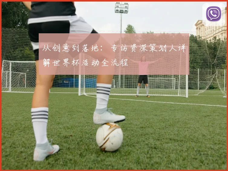 从创意到落地：专访资深策划人详解世界杯活动全流程