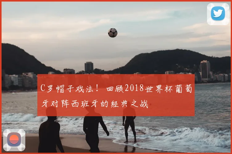 C罗帽子戏法！回顾2018世界杯葡萄牙对阵西班牙的经典之战