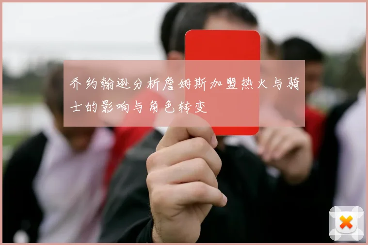 乔约翰逊分析詹姆斯加盟热火与骑士的影响与角色转变