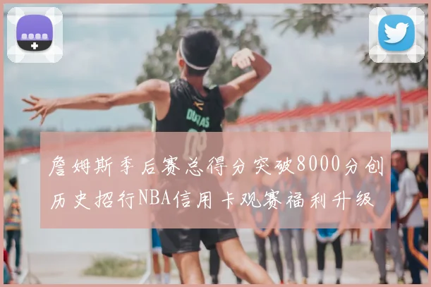 詹姆斯季后赛总得分突破8000分创历史招行NBA信用卡观赛福利升级