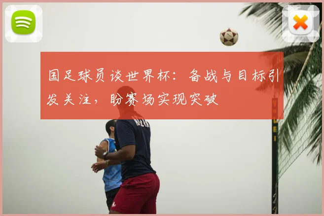 国足球员谈世界杯：备战与目标引发关注，盼赛场实现突破