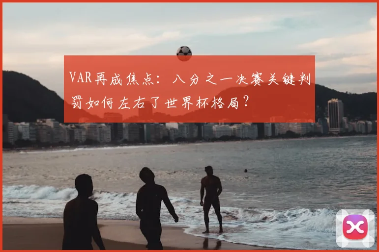 VAR再成焦点:八分之一决赛关键判罚如何左右了世界杯格局?