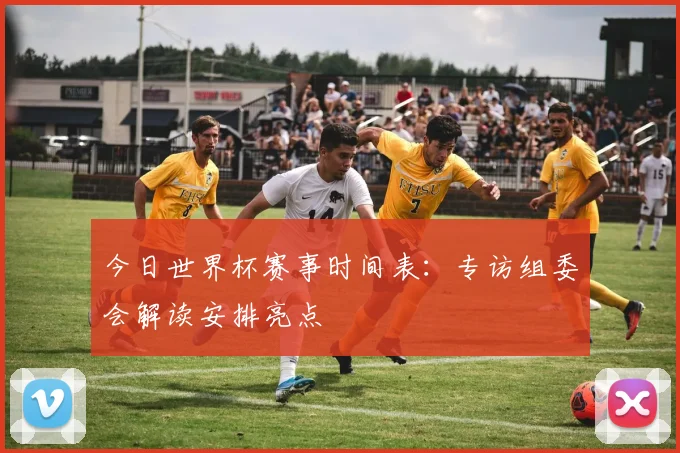 今日世界杯赛事时间表：专访组委会解读安排亮点