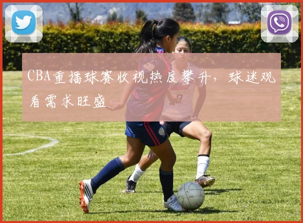 CBA重播球赛收视热度攀升,球迷观看需求旺盛