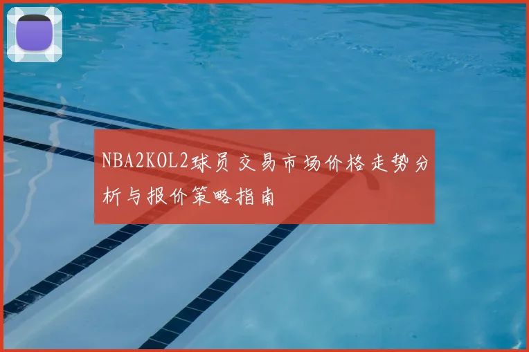 NBA2KOL2球员交易市场价格走势分析与报价策略指南