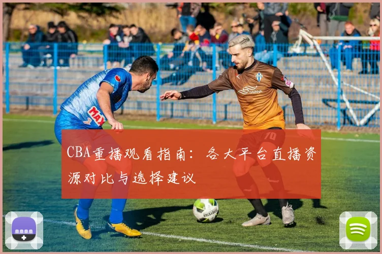 CBA重播观看指南：各大平台直播资源对比与选择建议