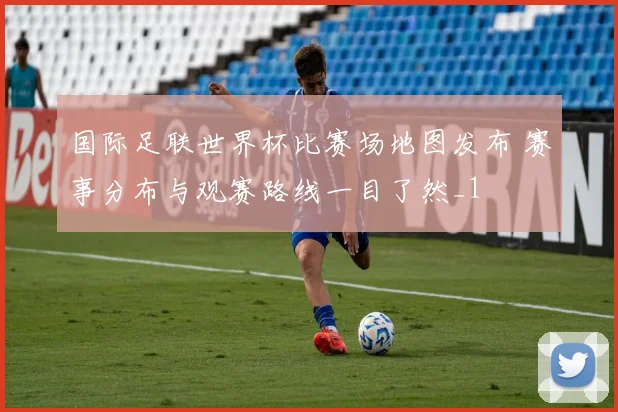 国际足联世界杯比赛场地图发布 赛事分布与观赛路线一目了然_1