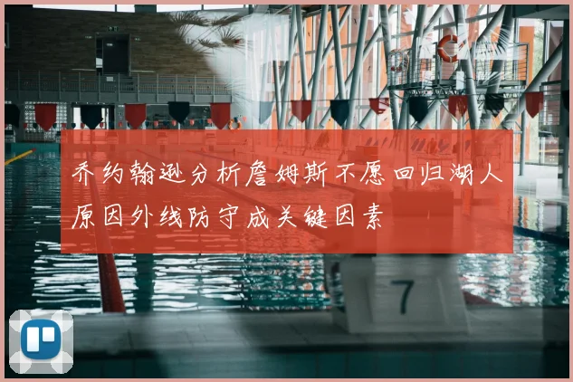 乔约翰逊分析詹姆斯不愿回归湖人原因外线防守成关键因素