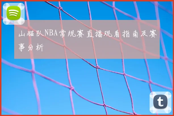 山猫队NBA常规赛直播观看指南及赛事分析