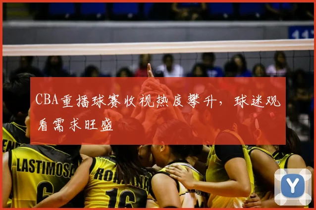 CBA重播球赛收视热度攀升，球迷观看需求旺盛