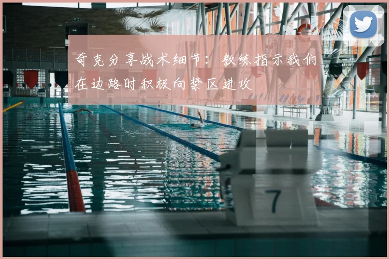 奇克分享战术细节：教练指示我们在边路时积极向禁区进攻