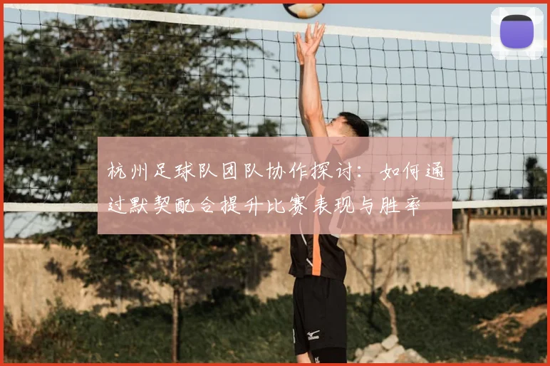 杭州足球队团队协作探讨：如何通过默契配合提升比赛表现与胜率
