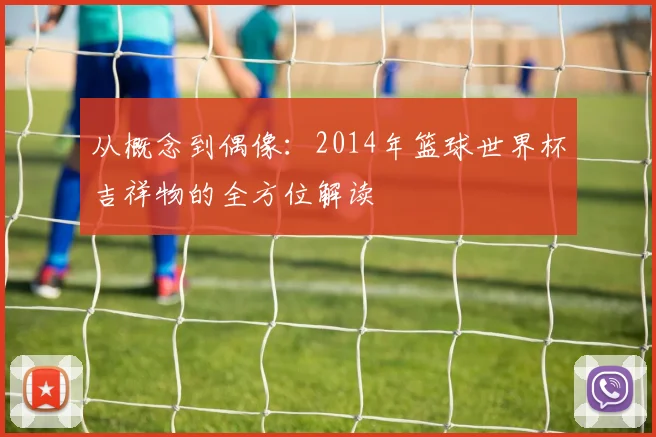 从概念到偶像：2014年篮球世界杯吉祥物的全方位解读