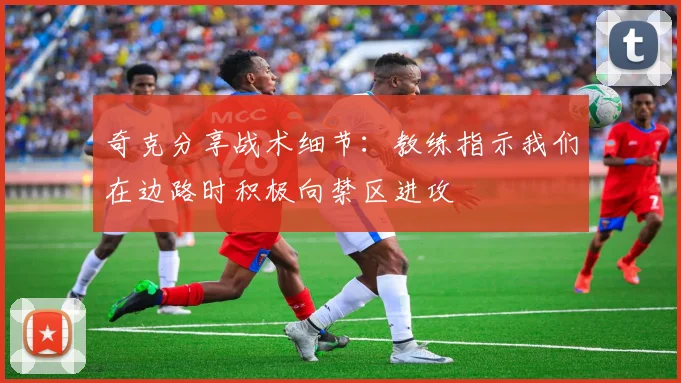 奇克分享战术细节：教练指示我们在边路时积极向禁区进攻