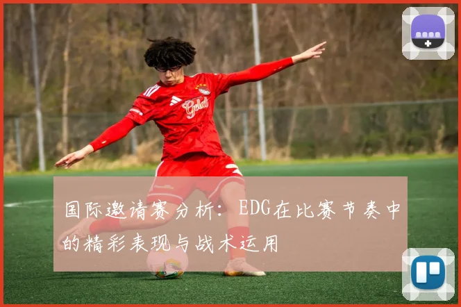 国际邀请赛分析：EDG在比赛节奏中的精彩表现与战术运用