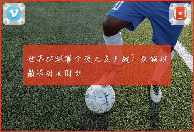 世界杯球赛今夜几点开战？别错过巅峰对决时刻