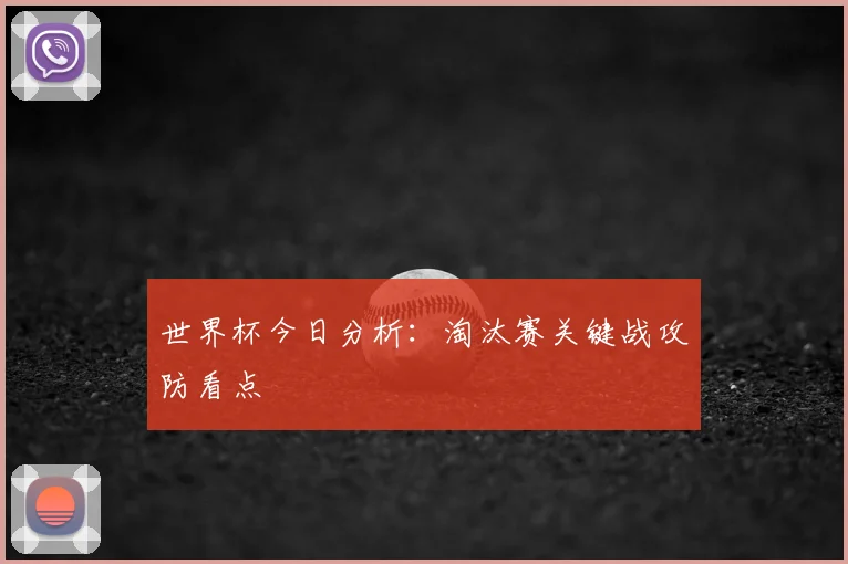 世界杯今日分析：淘汰赛关键战攻防看点