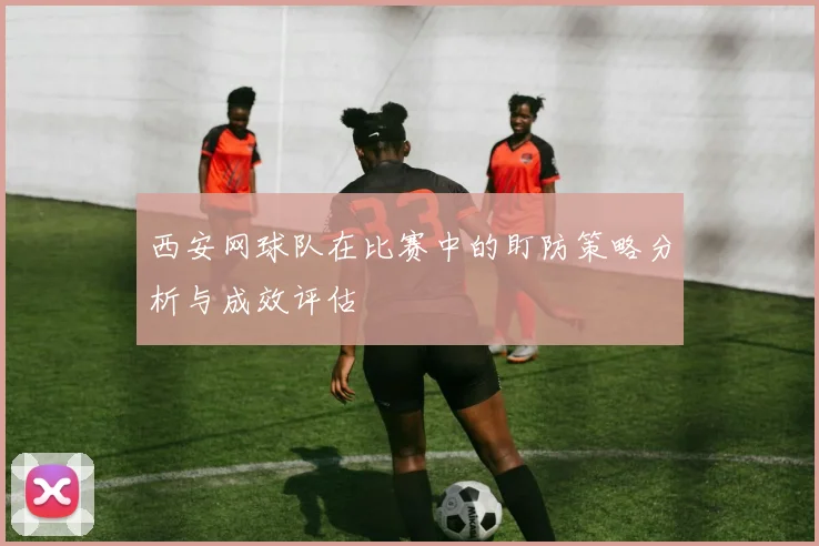 西安网球队在比赛中的盯防策略分析与成效评估