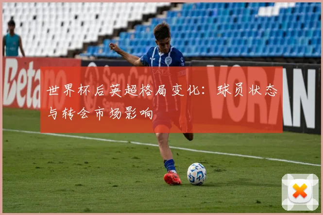 世界杯后英超格局变化：球员状态与转会市场影响