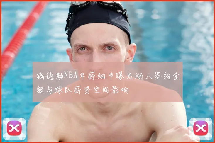 钱德勒NBA年薪细节曝光湖人签约金额与球队薪资空间影响