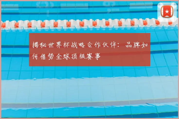 揭秘世界杯战略合作伙伴：品牌如何借势全球顶级赛事