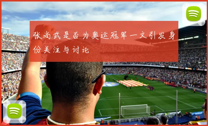 张尚武是否为奥运冠军一文引发身份关注与讨论