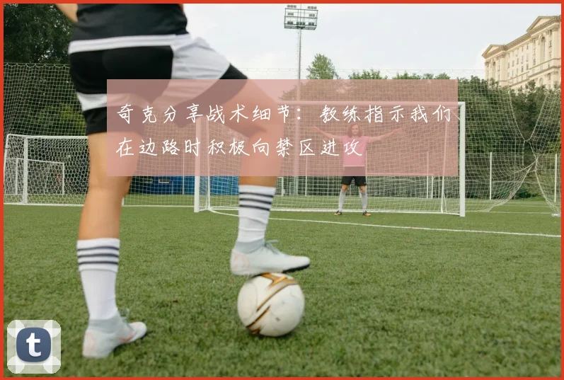 奇克分享战术细节:教练指示我们在边路时积极向禁区进攻