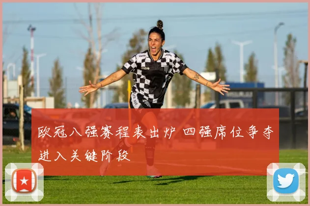 欧冠八强赛程表出炉 四强席位争夺进入关键阶段