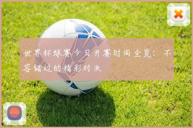 世界杯球赛今日开赛时间全览：不容错过的精彩对决