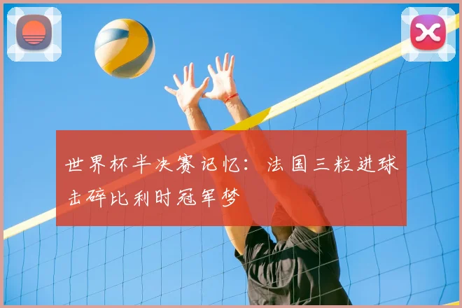 世界杯半决赛记忆：法国三粒进球击碎比利时冠军梦