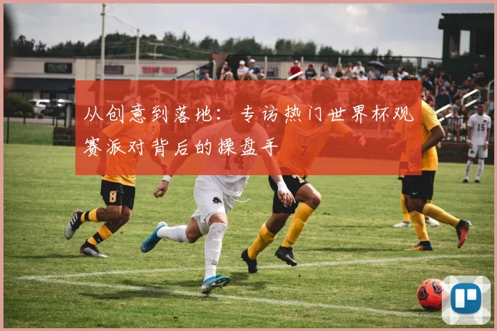 从创意到落地：专访热门世界杯观赛派对背后的操盘手