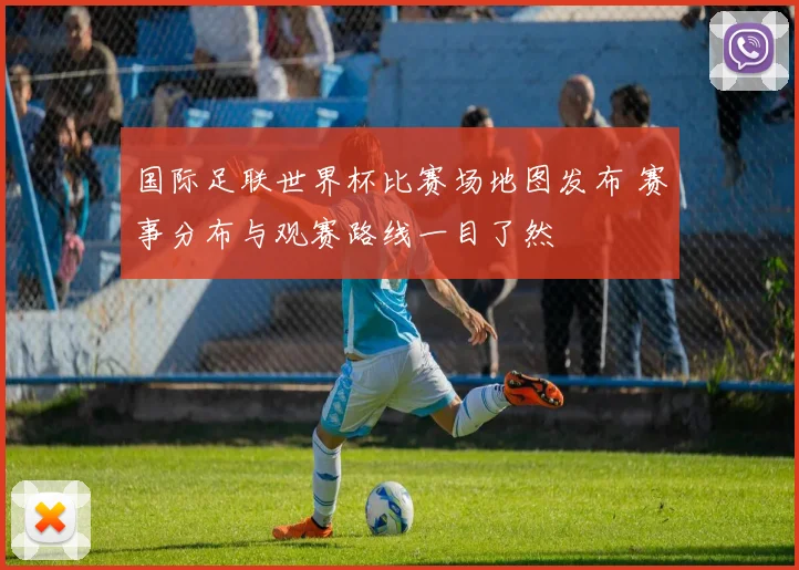 国际足联世界杯比赛场地图发布 赛事分布与观赛路线一目了然
