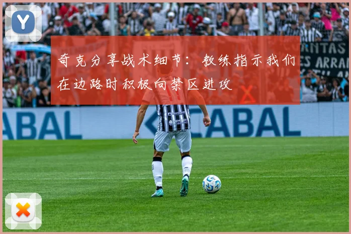 奇克分享战术细节：教练指示我们在边路时积极向禁区进攻