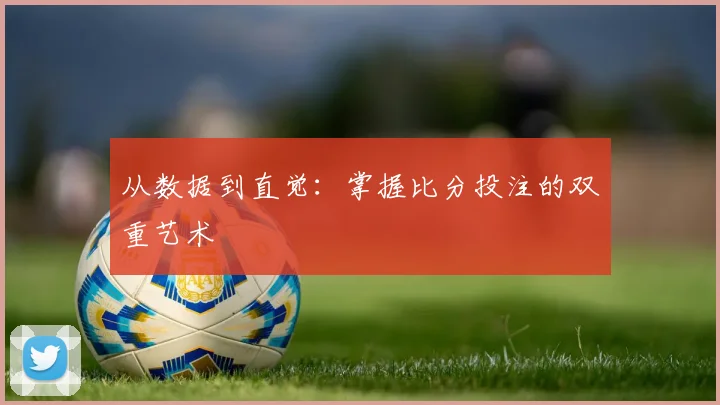 从数据到直觉：掌握比分投注的双重艺术