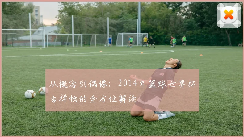 从概念到偶像:2014年篮球世界杯吉祥物的全方位解读