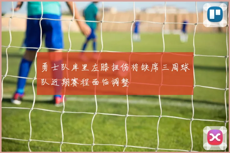 勇士队库里左膝扭伤将缺席三周球队近期赛程面临调整