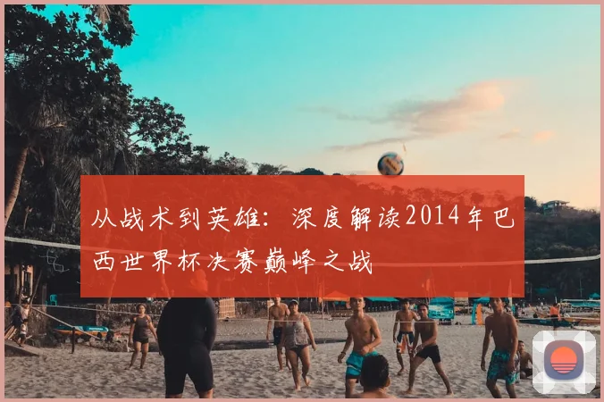 从战术到英雄：深度解读2014年巴西世界杯决赛巅峰之战