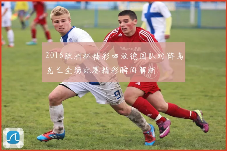 2016欧洲杯精彩回放德国队对阵乌克兰全场比赛精彩瞬间解析