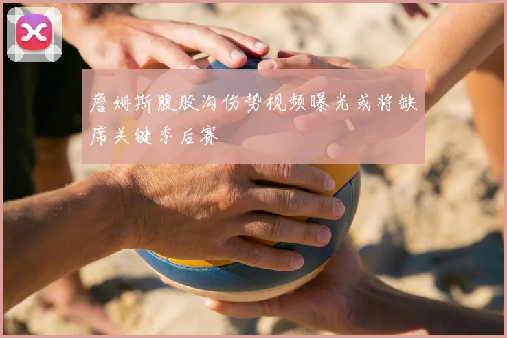 詹姆斯腹股沟伤势视频曝光或将缺席关键季后赛