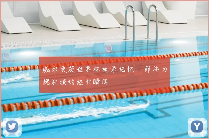 威尔莫茨世界杯绝杀记忆：那些力挽狂澜的经典瞬间