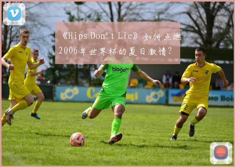 《Hips Don't Lie》如何点燃2006年世界杯的夏日激情？