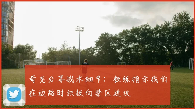 奇克分享战术细节:教练指示我们在边路时积极向禁区进攻