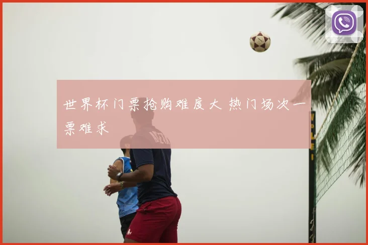 世界杯门票抢购难度大 热门场次一票难求