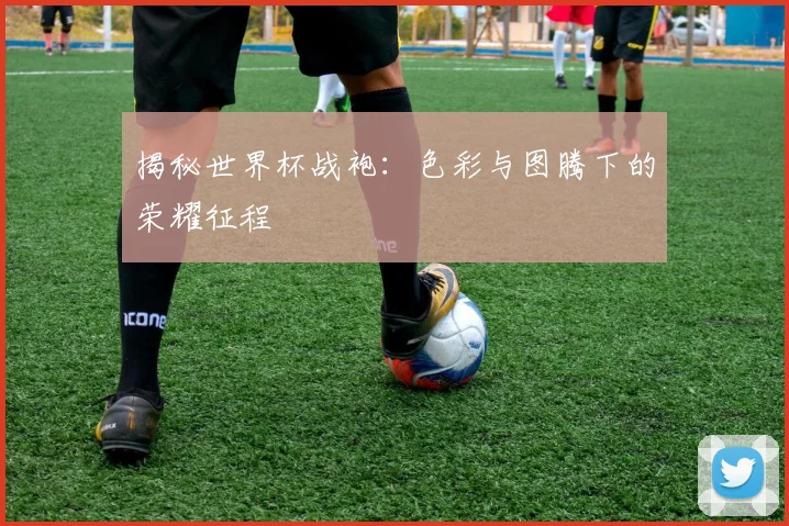 揭秘世界杯战袍：色彩与图腾下的荣耀征程