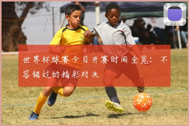 世界杯球赛今日开赛时间全览：不容错过的精彩对决